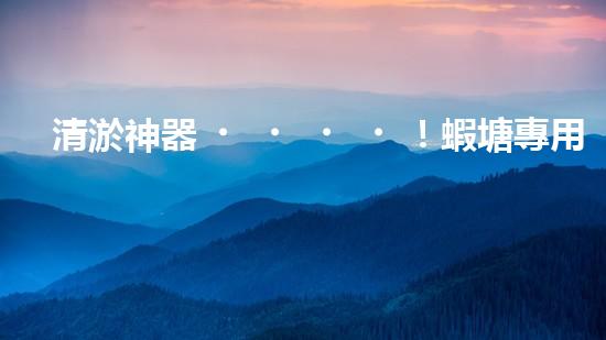 清淤神器！蝦塘專用設(shè)備，讓水質(zhì)煥然一新，蝦兒歡快成長！